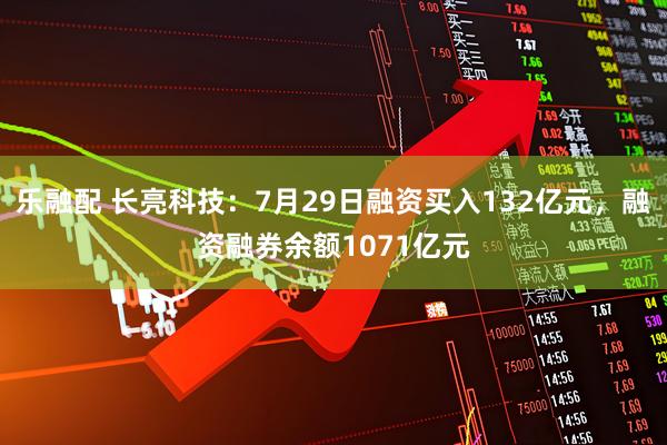 乐融配 长亮科技：7月29日融资买入132亿元，融资融券余额1071亿元
