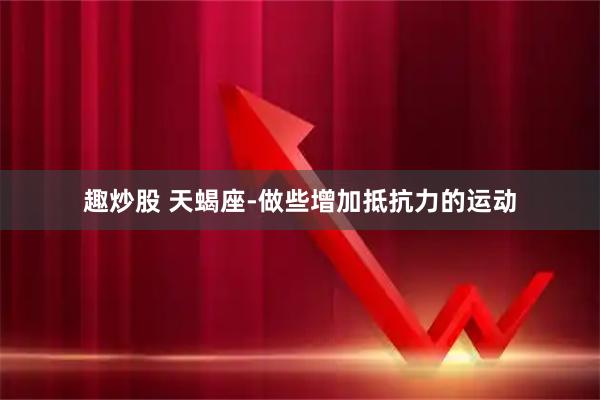 趣炒股 天蝎座-做些增加抵抗力的运动