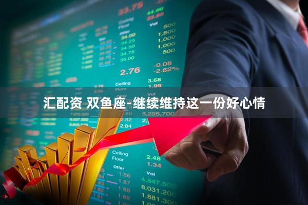 汇配资 双鱼座-继续维持这一份好心情