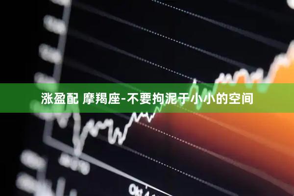涨盈配 摩羯座-不要拘泥于小小的空间