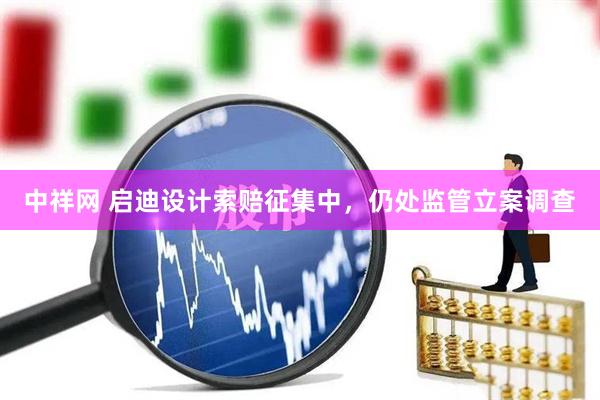 中祥网 启迪设计索赔征集中，仍处监管立案调查