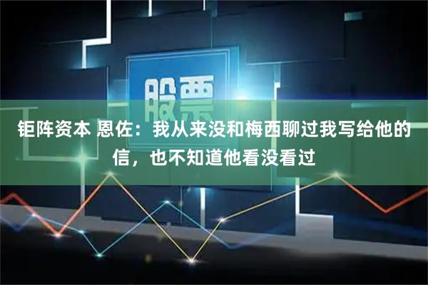 钜阵资本 恩佐：我从来没和梅西聊过我写给他的信，也不知道他看没看过