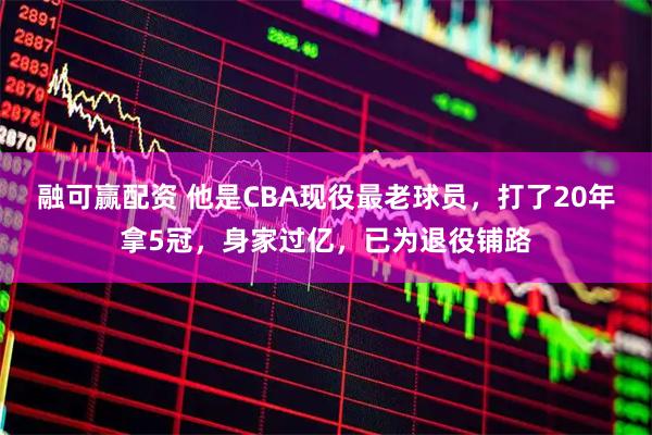 融可赢配资 他是CBA现役最老球员，打了20年拿5冠，身家过亿，已为退役铺路