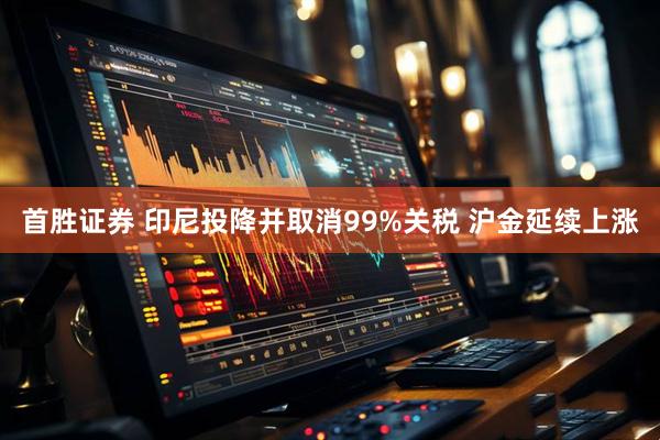 首胜证券 印尼投降并取消99%关税 沪金延续上涨