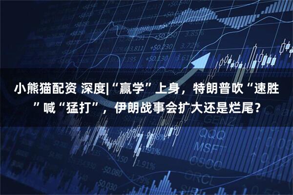 小熊猫配资 深度|“赢学”上身，特朗普吹“速胜”喊“猛打”，伊朗战事会扩大还是烂尾？