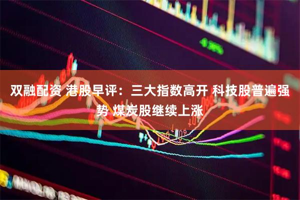 双融配资 港股早评：三大指数高开 科技股普遍强势 煤炭股继续上涨