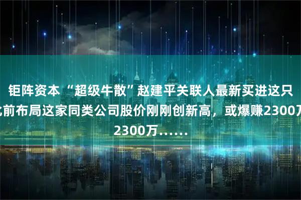 钜阵资本 “超级牛散”赵建平关联人最新买进这只股！此前布局这家同类公司股价刚刚创新高，或爆赚2300万……