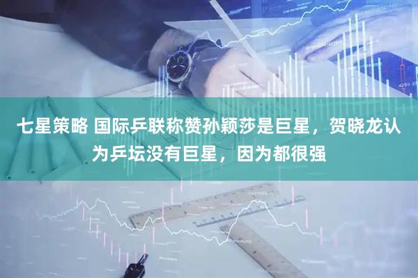 七星策略 国际乒联称赞孙颖莎是巨星，贺晓龙认为乒坛没有巨星，因为都很强