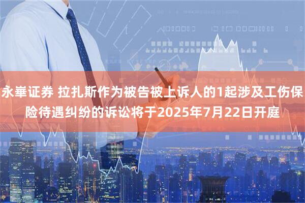 永崋证券 拉扎斯作为被告被上诉人的1起涉及工伤保险待遇纠纷的诉讼将于2025年7月22日开庭